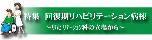 特集　回復期リハビリテーション病棟～リハビリテーション科の立場から～